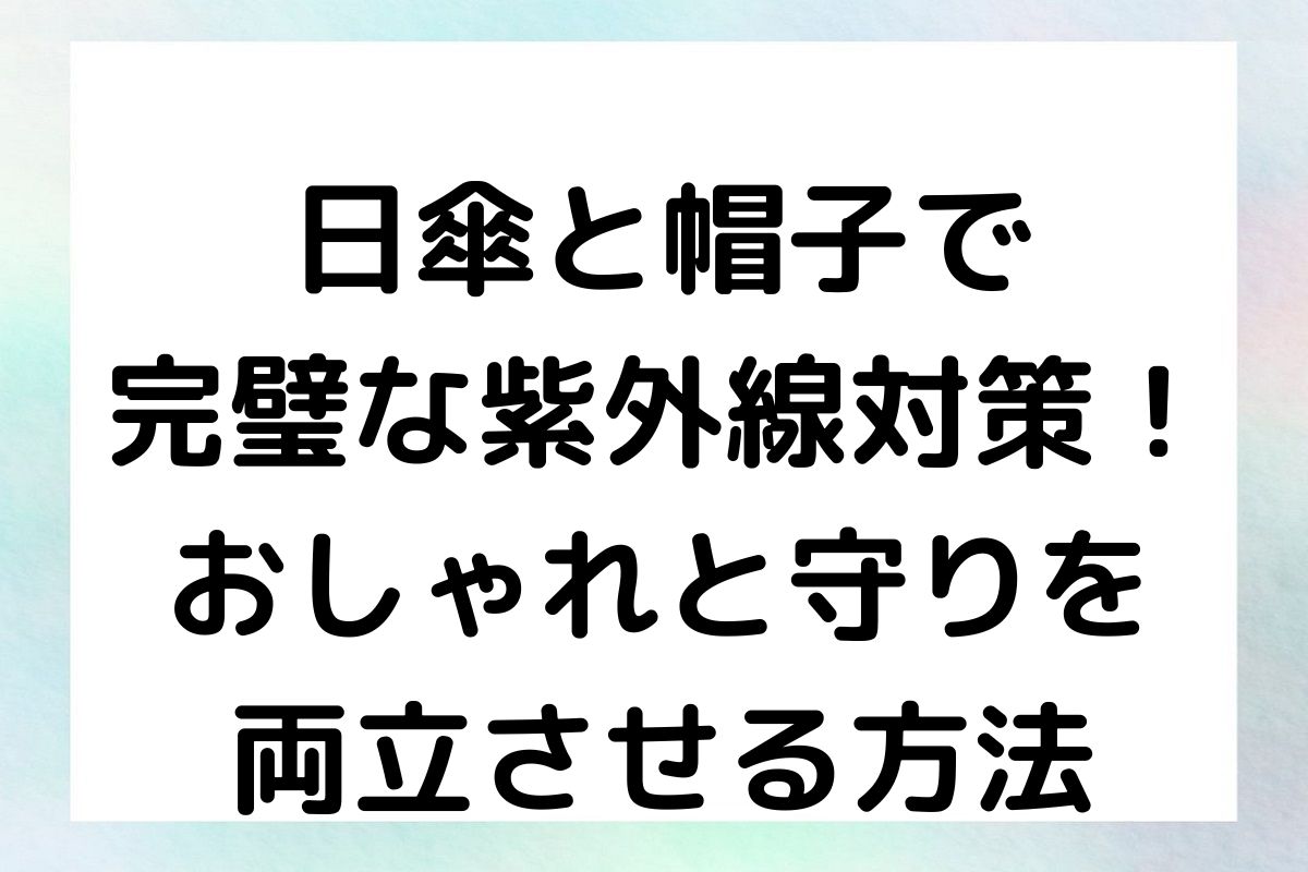 日傘と帽子で完璧な紫外線対策！おしゃれと守りを両立させる方法