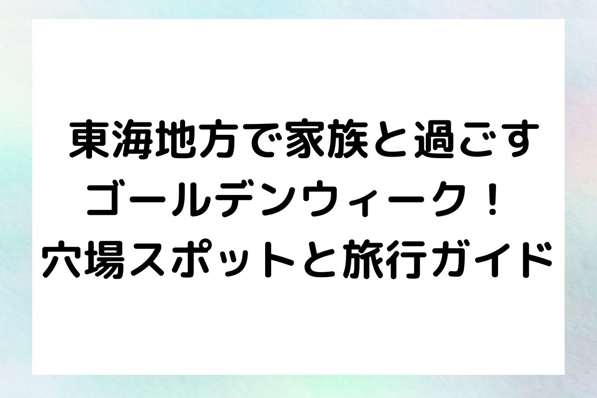 東海地方でのゴールデンウィークを特別なものにするため、人混みを避けられる穴場スポットと子連れに優しい旅行のコツをご紹介します。