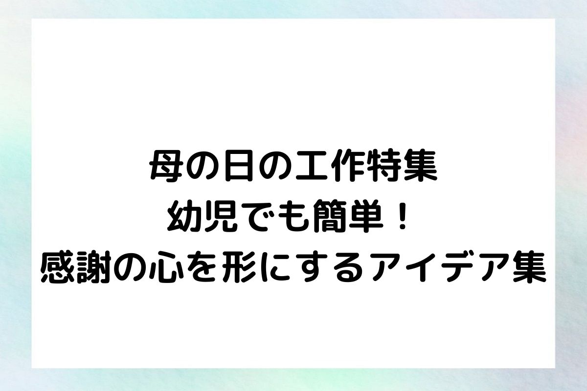 母の日の工作特集 幼児でも簡単！ 感謝の心を形にするアイデア集