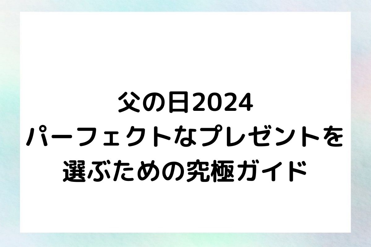 父の日2024: パーフェクトなプレゼントを選ぶための究極ガイド