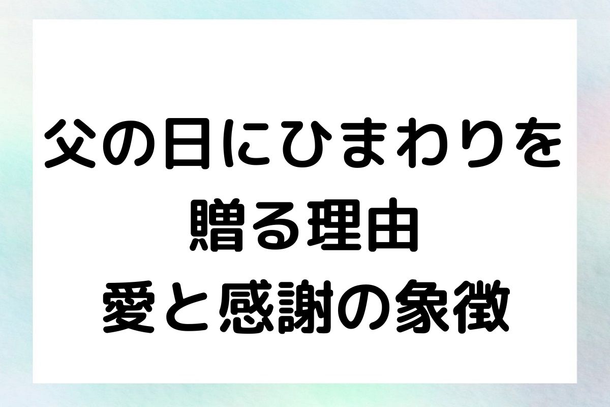 父の日にひまわりを 贈る理由 愛と感謝の象徴