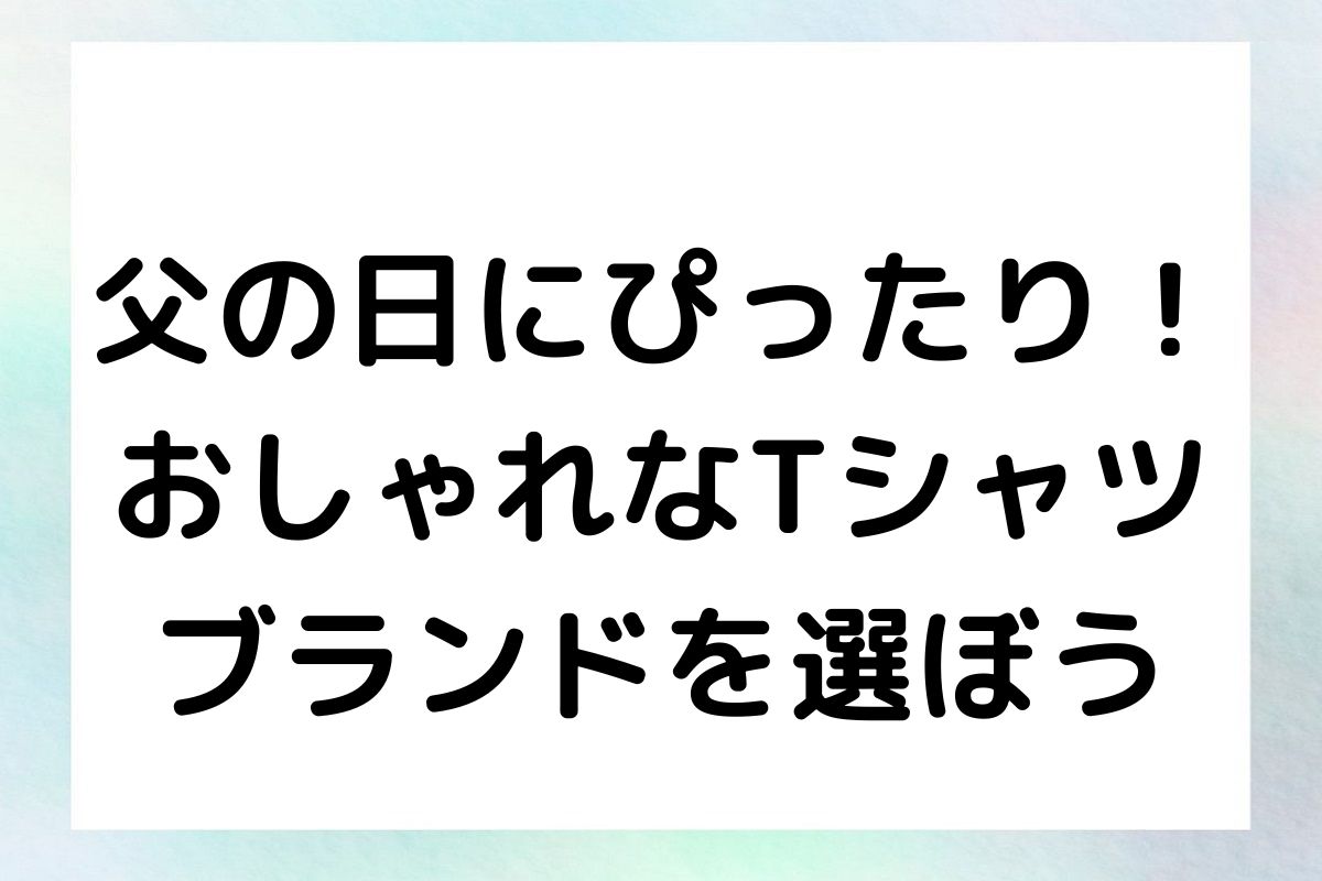 父の日にぴったり！おしゃれなTシャツブランドを選ぼう