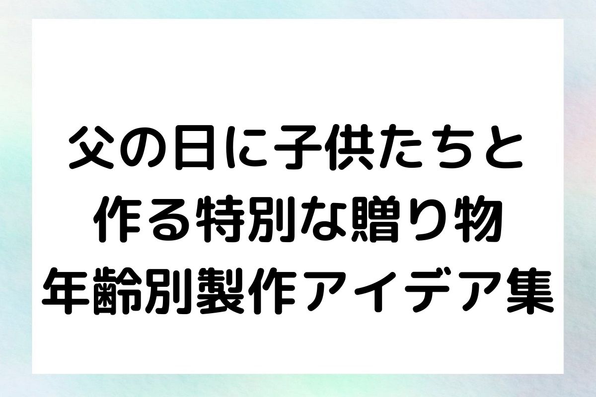 父の日に子供たちと作る特別な贈り物 - 年齢別製作アイデア集