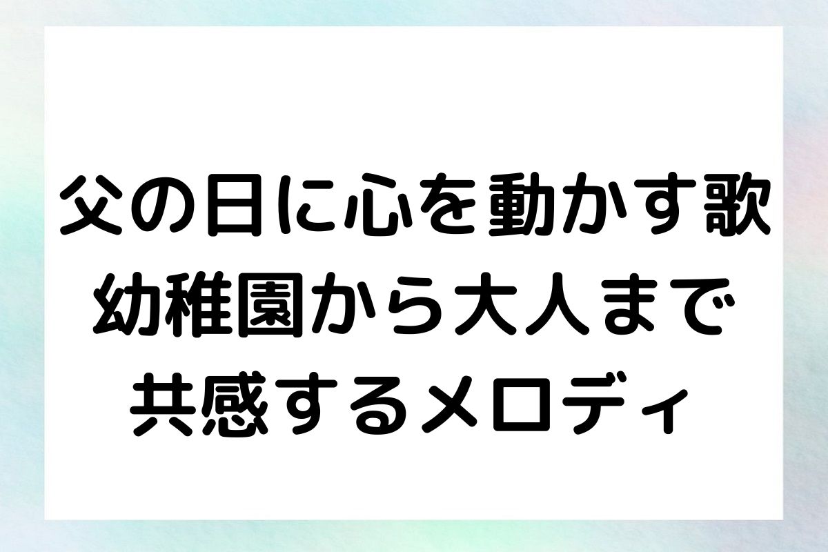 父の日に心を動かす歌 - 幼稚園から大人まで共感するメロディ