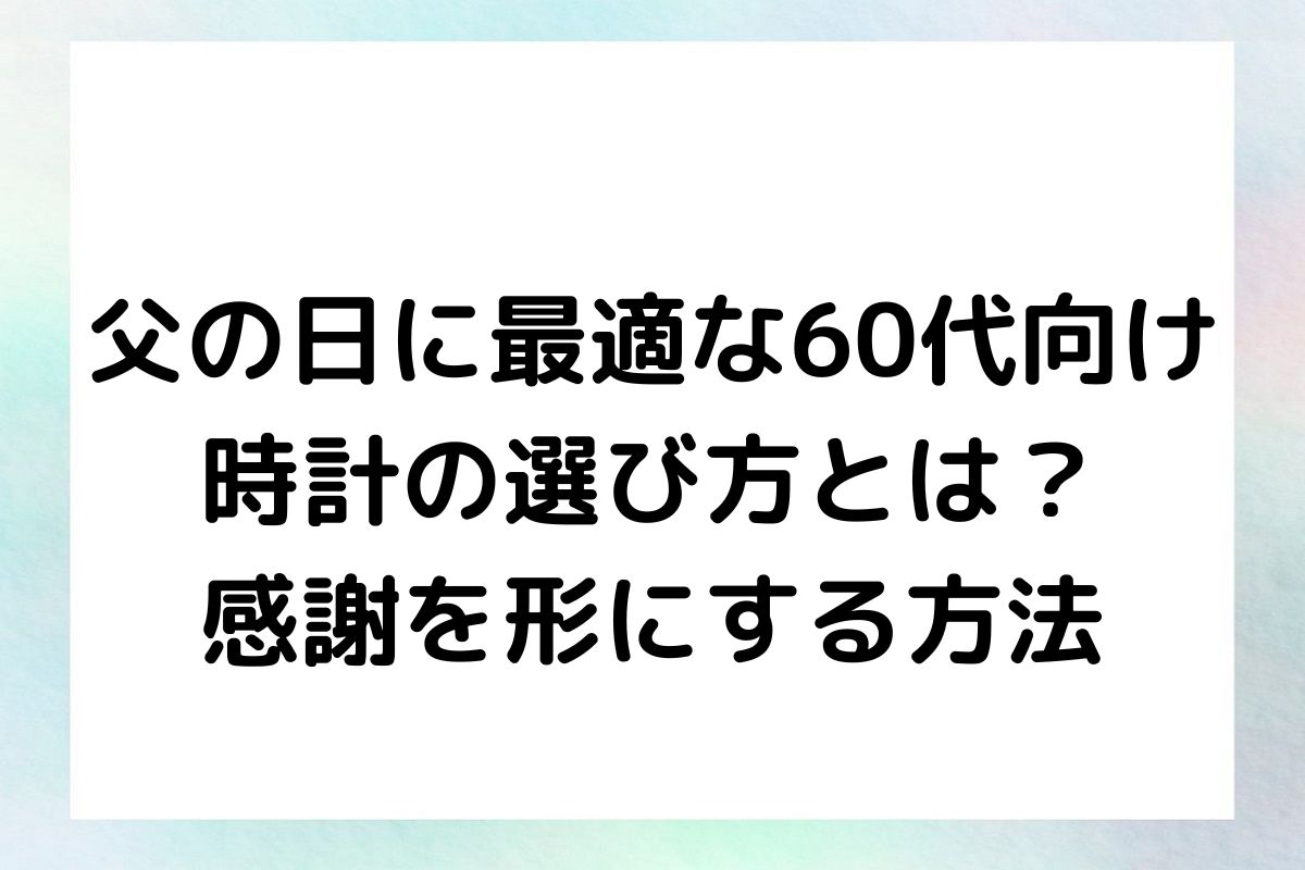 父の日に最適な60代向け時計の選び方とは？感謝を形にする方法