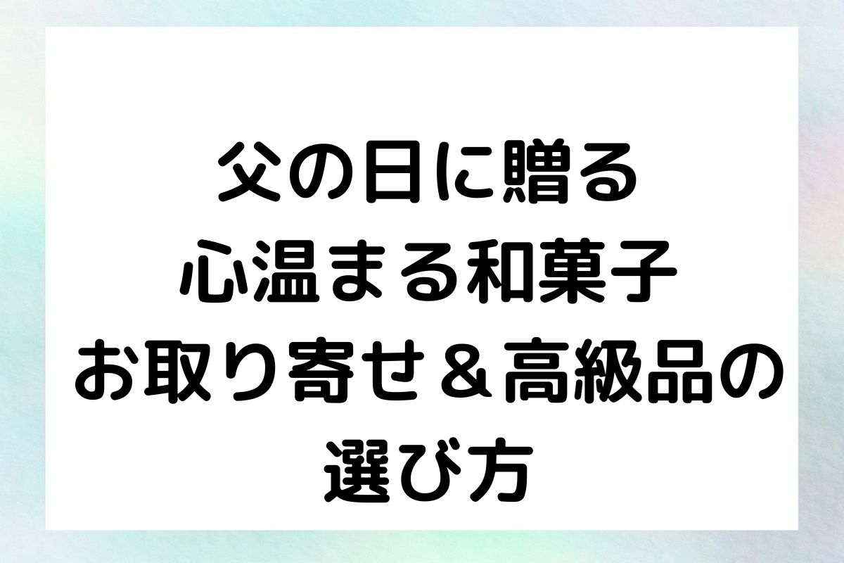 父の日に贈る心温まる和菓子 – お取り寄せ＆高級品の選び方