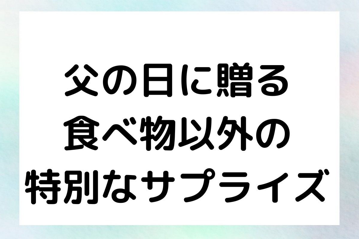 父の日に贈る 食べ物以外の 特別なサプライズ