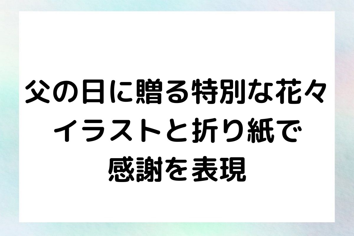 父の日に贈る特別な花々：イラストと折り紙で感謝を表現