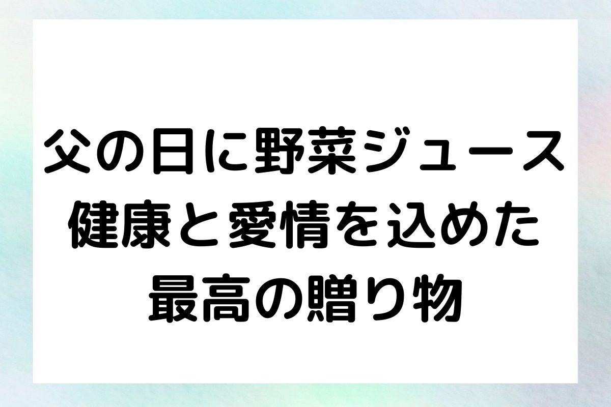父の日 野菜ジュース: 健康と愛情を込めた最高の贈り物