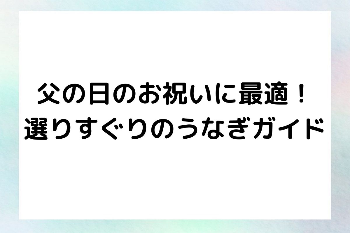 父の日のお祝いに最適！選りすぐりのうなぎガイド