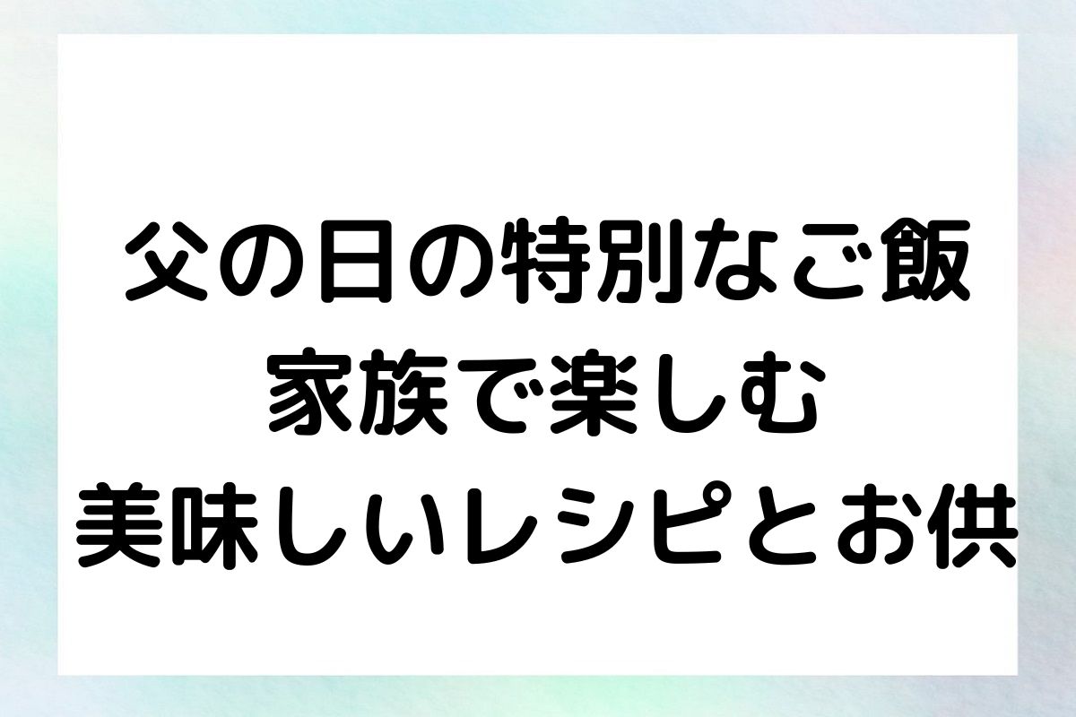 父の日の特別なご飯 - 家族で楽しむ美味しいレシピとお供