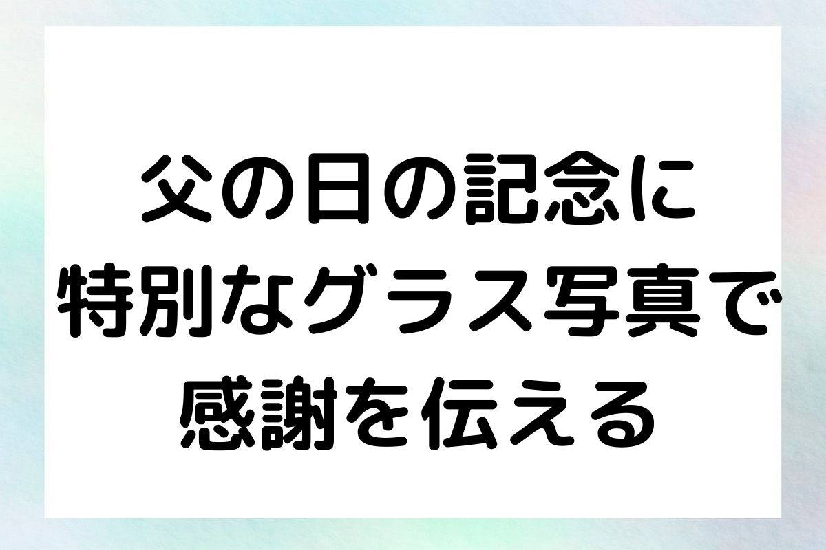 父の日の記念に：特別なグラス写真で感謝を伝える