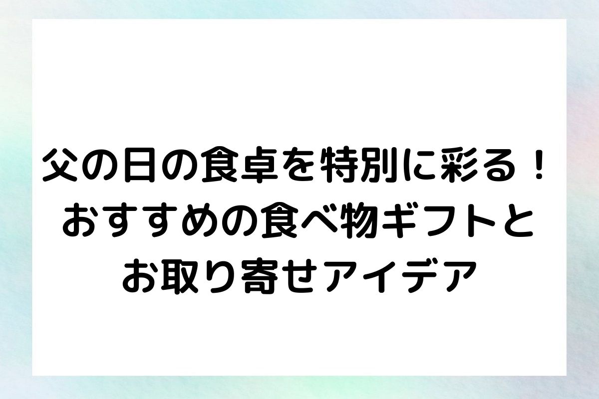 父の日の食卓を特別に彩る！おすすめの食べ物ギフトとお取り寄せアイデア