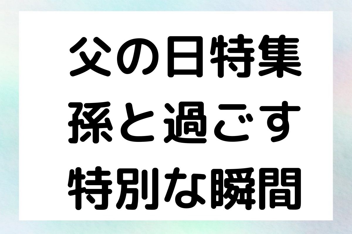 父の日特集：孫と過ごす特別な瞬間