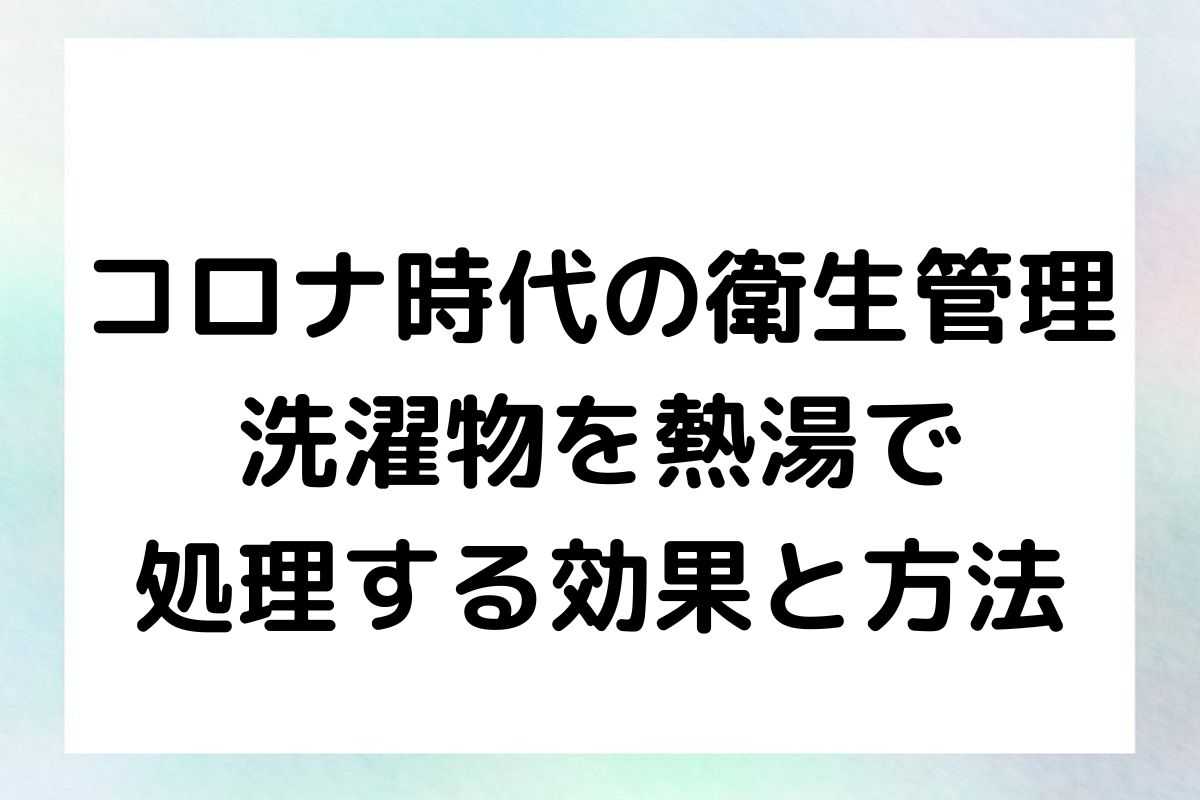 コロナウイルスに対する予防策としての洗濯物の熱湯処理の重要性、具体的な方法を紹介します