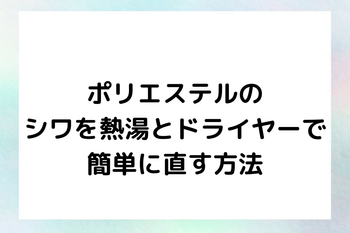 ポリエステルのシワ伸ばしに効果的な熱湯とドライヤーを使った方法を紹介します