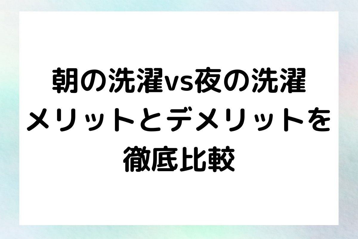 朝洗濯と夜洗濯、それぞれのメリットとデメリットを紐解きながら、どちらのタイミングがより自分に合っているかを考察します。