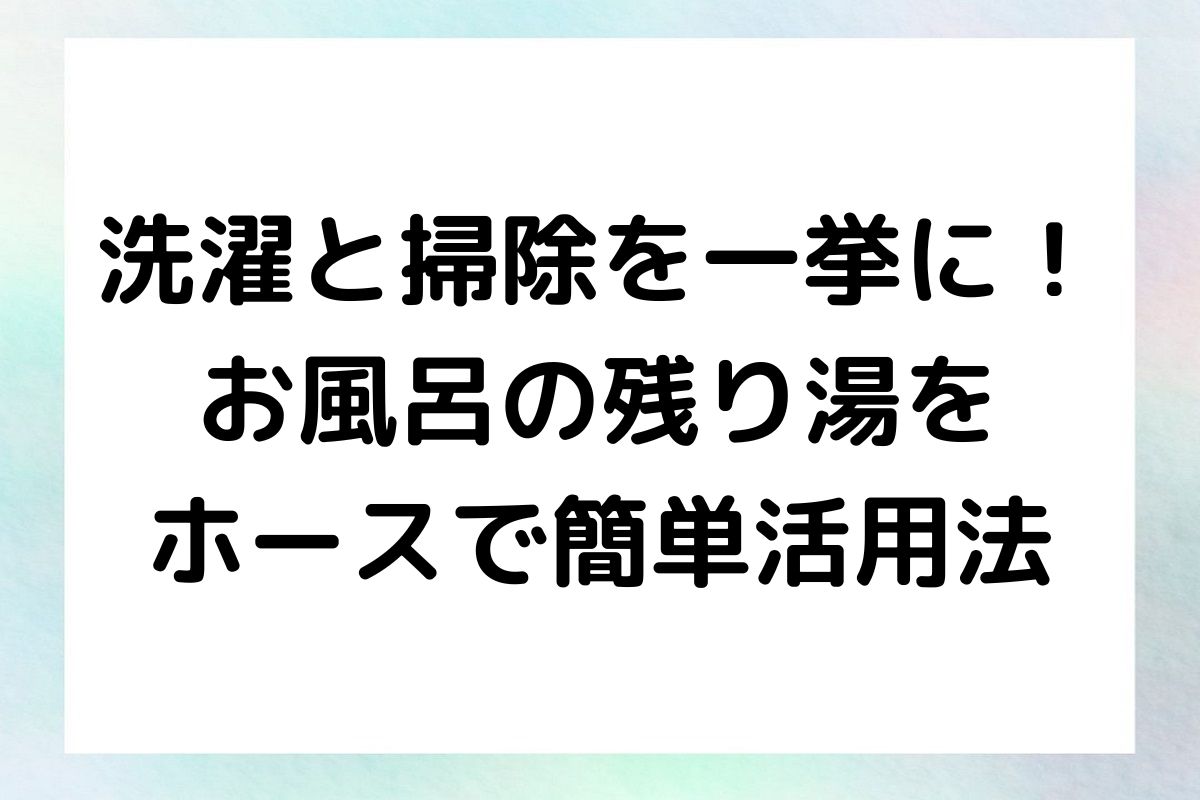 洗濯や掃除にお風呂の残り湯を活用する簡単なやり方を、ホースを使った具体的な手順と共に紹介します。