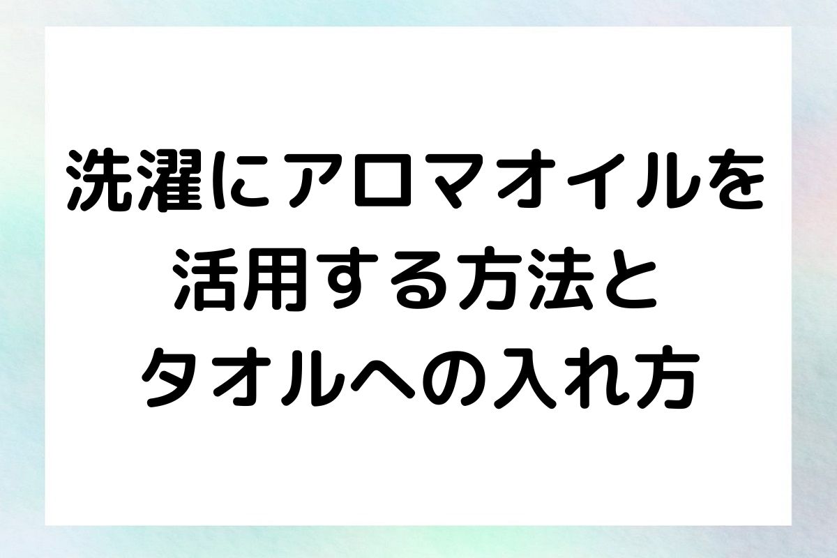 洗濯 アロマオイルの効果的な使用方法と、タオルへの入れ方を具体的に解説していきます。