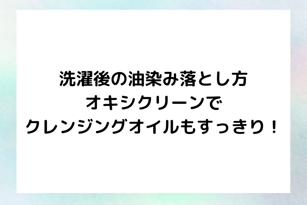 洗濯後の油染みをしっかりと落とす方法として、オキシクリーンとクレンジングオイルを使用する秘訣を紹介します。