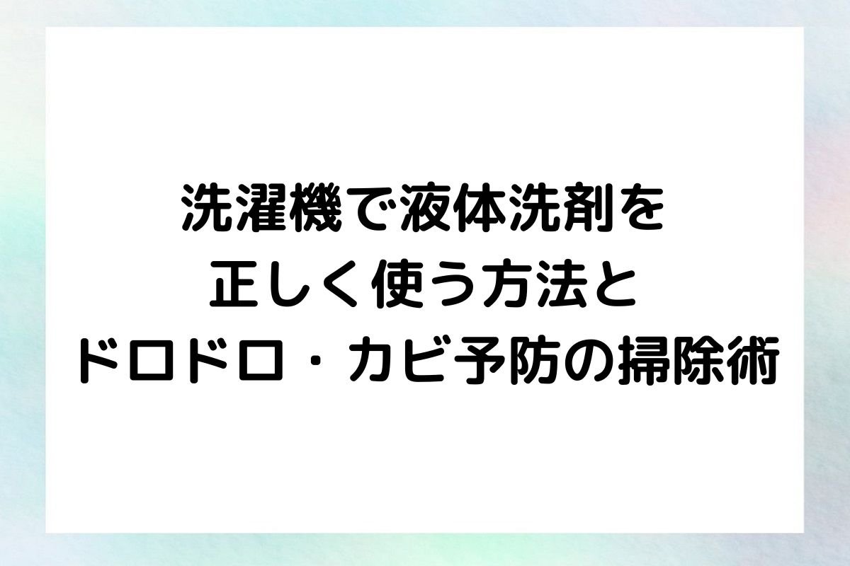 ドロドロやカビの発生を防ぎ、衛生的な洗濯環境を維持するためのポイントを、洗濯機と液体洗剤、その掃除方法について詳しく解説していきます。