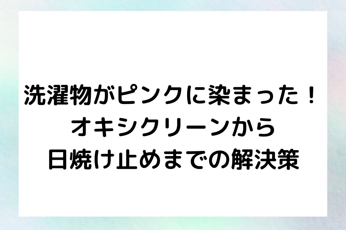 洗濯物がピンクに染まった！オキシクリーンから日焼け止めまでの解決策