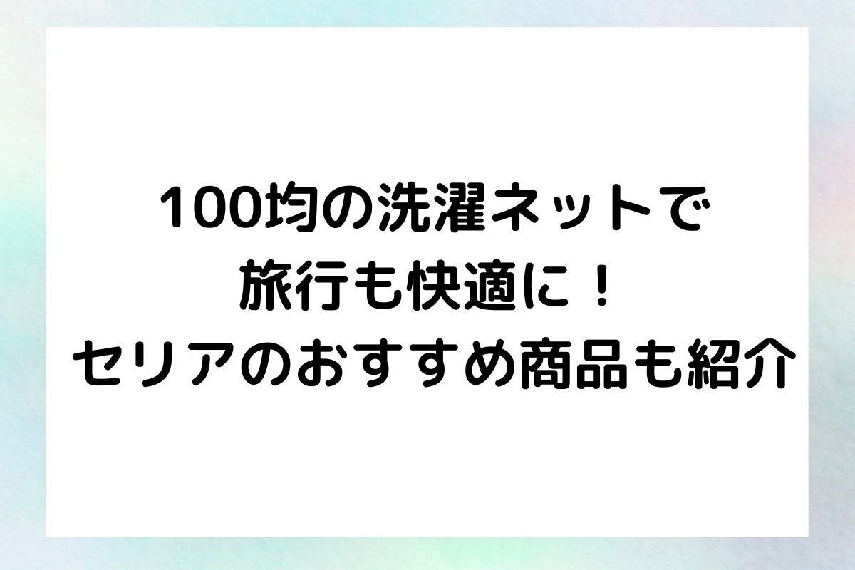 100均で購入できる洗濯ネットの魅力と、セリアのおすすめ商品を詳しくご紹介します。