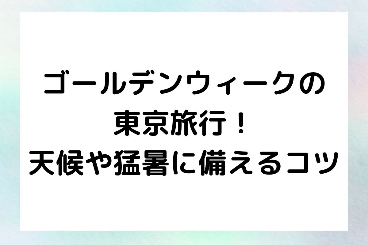 では、ゴールデンウィーク期間中の東京の気候特性と、楽しい旅行を安全に過ごすための対策をご紹介します。